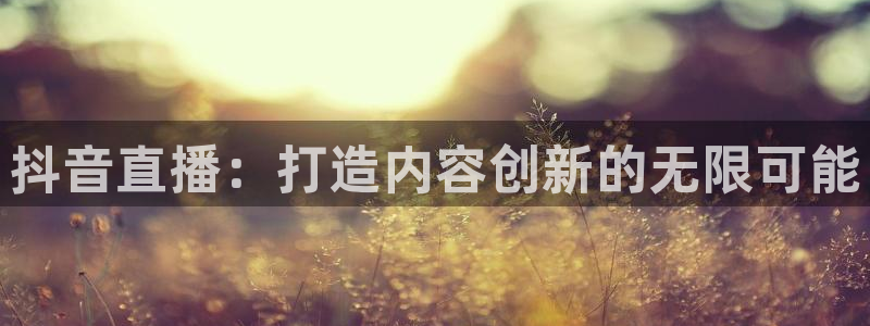9255tv直播nba在线观看：抖音直播：打造内容创新的无限可能